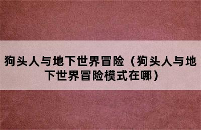 狗头人与地下世界冒险（狗头人与地下世界冒险模式在哪）