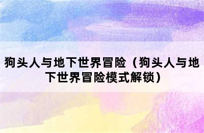 狗头人与地下世界冒险（狗头人与地下世界冒险模式解锁）