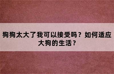 狗狗太大了我可以接受吗？如何适应大狗的生活？