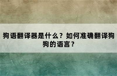 狗语翻译器是什么？如何准确翻译狗狗的语言？