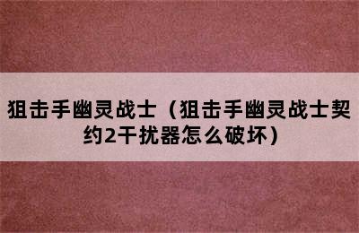 狙击手幽灵战士（狙击手幽灵战士契约2干扰器怎么破坏）