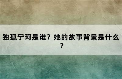 独孤宁珂是谁？她的故事背景是什么？
