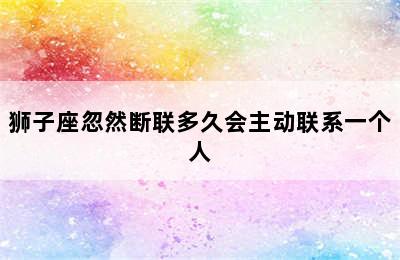 狮子座忽然断联多久会主动联系一个人