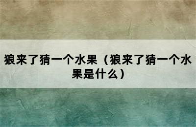 狼来了猜一个水果（狼来了猜一个水果是什么）