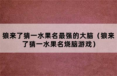 狼来了猜一水果名最强的大脑（狼来了猜一水果名烧脑游戏）