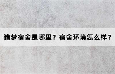 猎梦宿舍是哪里？宿舍环境怎么样？