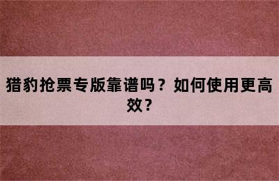 猎豹抢票专版靠谱吗？如何使用更高效？