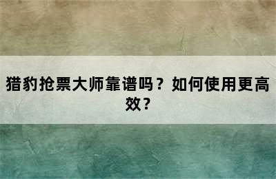 猎豹抢票大师靠谱吗？如何使用更高效？