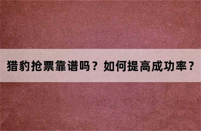 猎豹抢票靠谱吗？如何提高成功率？