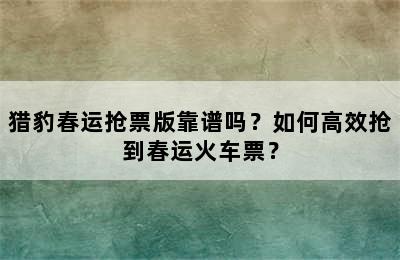 猎豹春运抢票版靠谱吗？如何高效抢到春运火车票？