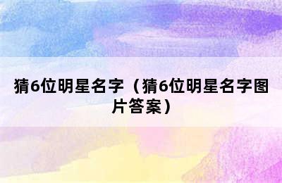 猜6位明星名字（猜6位明星名字图片答案）