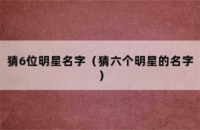 猜6位明星名字（猜六个明星的名字）