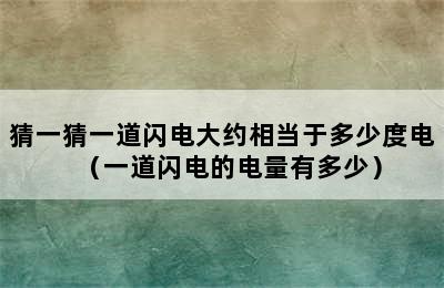 猜一猜一道闪电大约相当于多少度电（一道闪电的电量有多少）