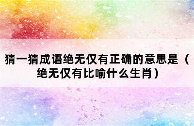 猜一猜成语绝无仅有正确的意思是（绝无仅有比喻什么生肖）