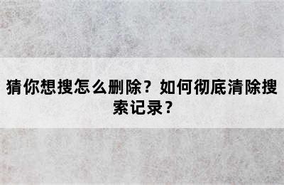 猜你想搜怎么删除？如何彻底清除搜索记录？