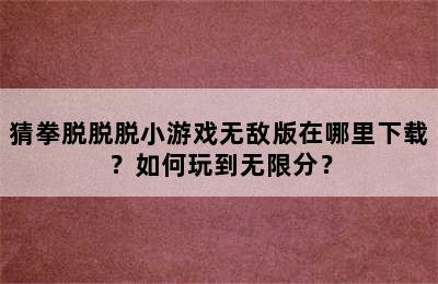 猜拳脱脱脱小游戏无敌版在哪里下载？如何玩到无限分？