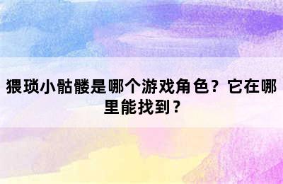 猥琐小骷髅是哪个游戏角色？它在哪里能找到？