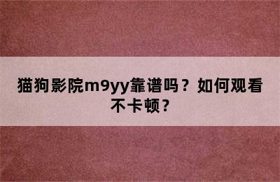 猫狗影院m9yy靠谱吗？如何观看不卡顿？