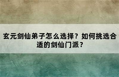 玄元剑仙弟子怎么选择？如何挑选合适的剑仙门派？