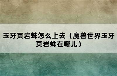 玉牙页岩蛛怎么上去（魔兽世界玉牙页岩蛛在哪儿）