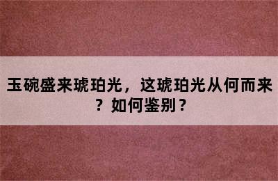 玉碗盛来琥珀光，这琥珀光从何而来？如何鉴别？