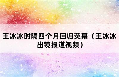 王冰冰时隔四个月回归荧幕（王冰冰出镜报道视频）