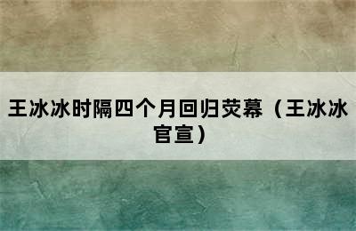 王冰冰时隔四个月回归荧幕（王冰冰官宣）