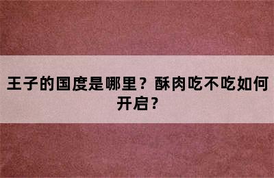 王子的国度是哪里？酥肉吃不吃如何开启？