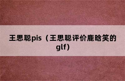 王思聪pis（王思聪评价鹿晗笑的glf）