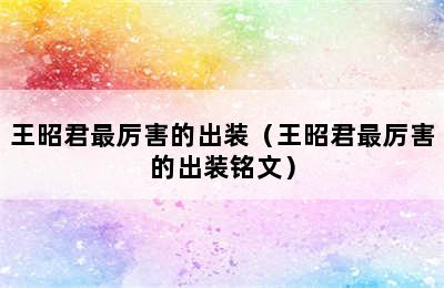 王昭君最厉害的出装（王昭君最厉害的出装铭文）