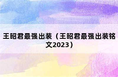 王昭君最强出装（王昭君最强出装铭文2023）