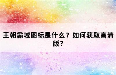 王朝霸域图标是什么？如何获取高清版？