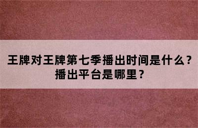 王牌对王牌第七季播出时间是什么？播出平台是哪里？