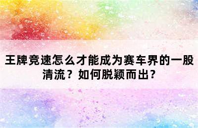 王牌竞速怎么才能成为赛车界的一股清流？如何脱颖而出？