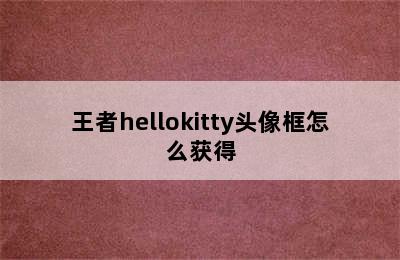 王者hellokitty头像框怎么获得