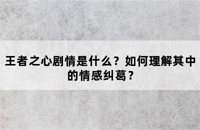 王者之心剧情是什么？如何理解其中的情感纠葛？