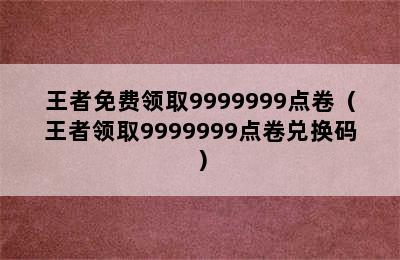 王者免费领取9999999点卷（王者领取9999999点卷兑换码）