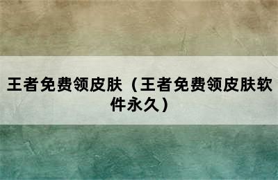 王者免费领皮肤（王者免费领皮肤软件永久）