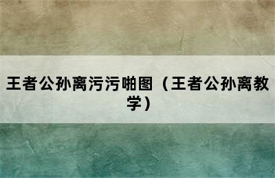 王者公孙离污污啪图（王者公孙离教学）