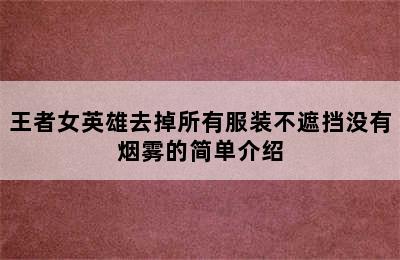 王者女英雄去掉所有服装不遮挡没有烟雾的简单介绍