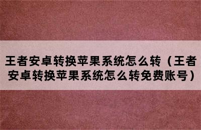 王者安卓转换苹果系统怎么转（王者安卓转换苹果系统怎么转免费账号）