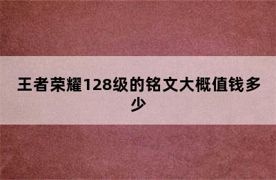 王者荣耀128级的铭文大概值钱多少