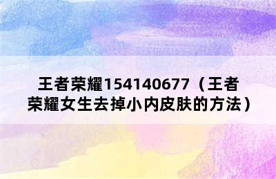 王者荣耀154140677（王者荣耀女生去掉小内皮肤的方法）