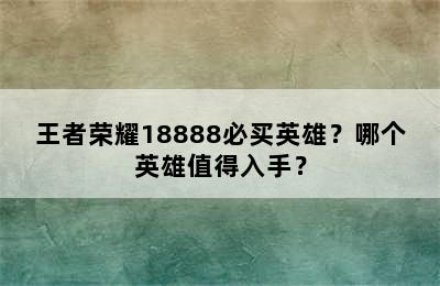 王者荣耀18888必买英雄？哪个英雄值得入手？