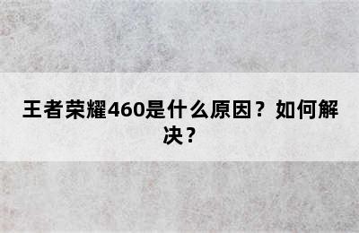 王者荣耀460是什么原因？如何解决？