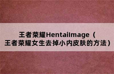 王者荣耀HentaiImage（王者荣耀女生去掉小内皮肤的方法）