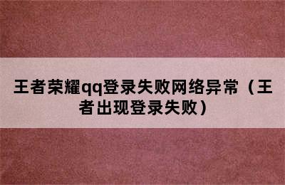 王者荣耀qq登录失败网络异常（王者出现登录失败）