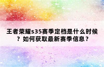 王者荣耀s35赛季定档是什么时候？如何获取最新赛季信息？