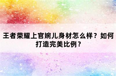 王者荣耀上官婉儿身材怎么样？如何打造完美比例？