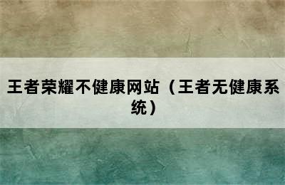 王者荣耀不健康网站（王者无健康系统）